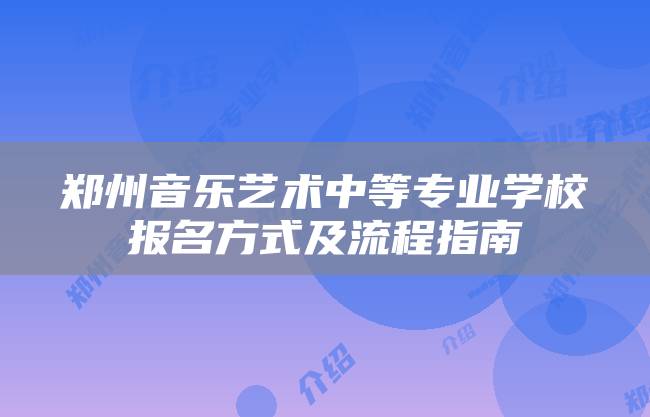 郑州音乐艺术中等专业学校报名方式及流程指南