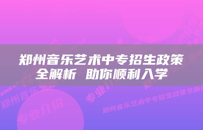 郑州音乐艺术中专招生政策全解析 助你顺利入学