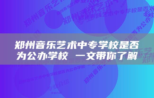 郑州音乐艺术中专学校是否为公办学校 一文带你了解