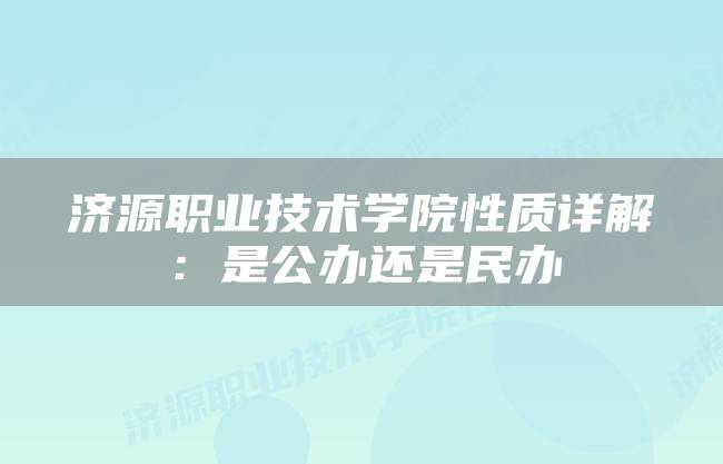 济源职业技术学院性质详解：是公办还是民办
