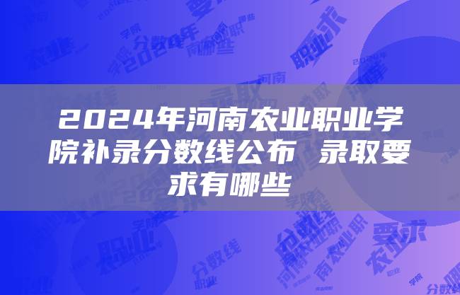 2024年河南农业职业学院补录分数线公布 录取要求有哪些