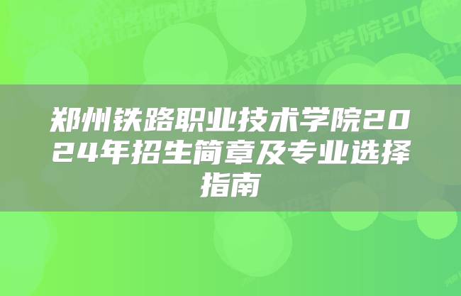 郑州铁路职业技术学院2024年招生简章及专业选择指南
