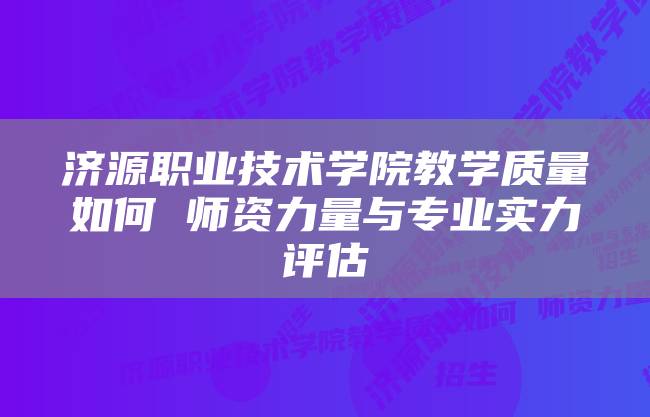 济源职业技术学院教学质量如何 师资力量与专业实力评估