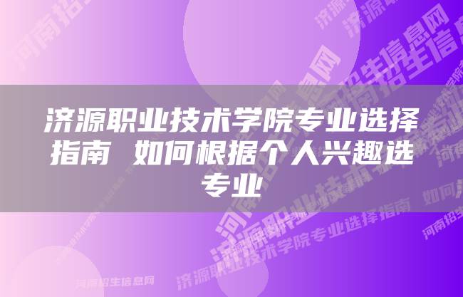济源职业技术学院专业选择指南 如何根据个人兴趣选专业
