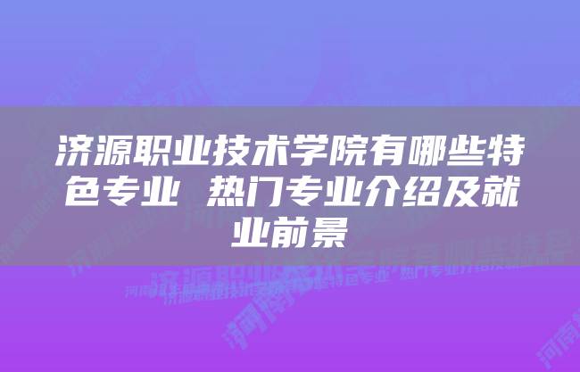 济源职业技术学院有哪些特色专业 热门专业介绍及就业前景