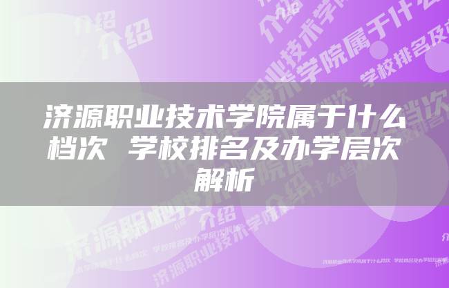 济源职业技术学院属于什么档次 学校排名及办学层次解析