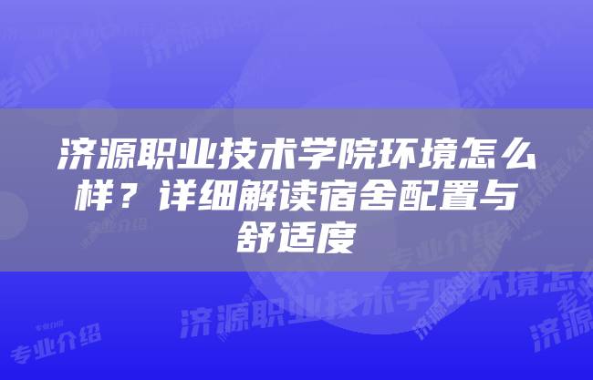 济源职业技术学院环境怎么样？详细解读宿舍配置与舒适度
