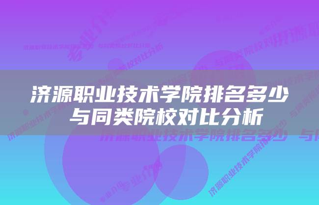 济源职业技术学院排名多少 与同类院校对比分析