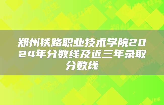 郑州铁路职业技术学院2024年分数线及近三年录取分数线