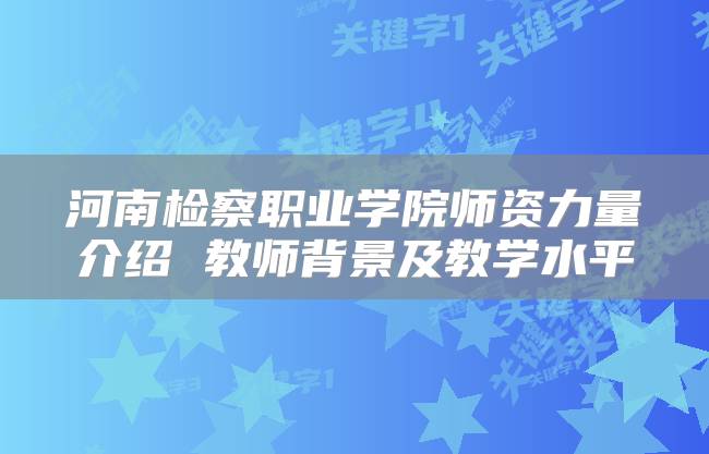 河南检察职业学院师资力量介绍 教师背景及教学水平