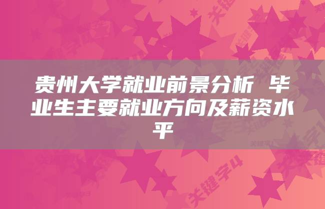 贵州大学就业前景分析 毕业生主要就业方向及薪资水平