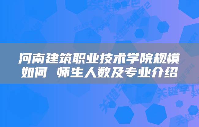 河南建筑职业技术学院规模如何 师生人数及专业介绍