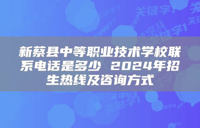 新蔡县中等职业技术学校联系电话是多少 2024年招生热线及咨询方式