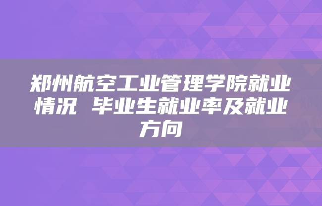 郑州航空工业管理学院就业情况 毕业生就业率及就业方向