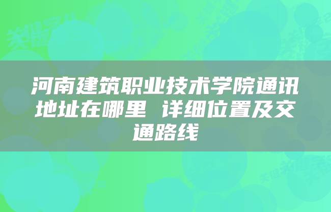 河南建筑职业技术学院通讯地址在哪里 详细位置及交通路线