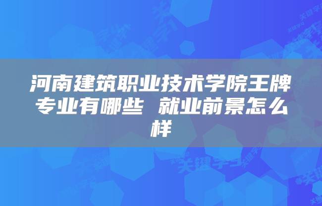 河南建筑职业技术学院王牌专业有哪些 就业前景怎么样