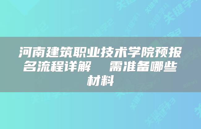河南建筑职业技术学院预报名流程详解  需准备哪些材料