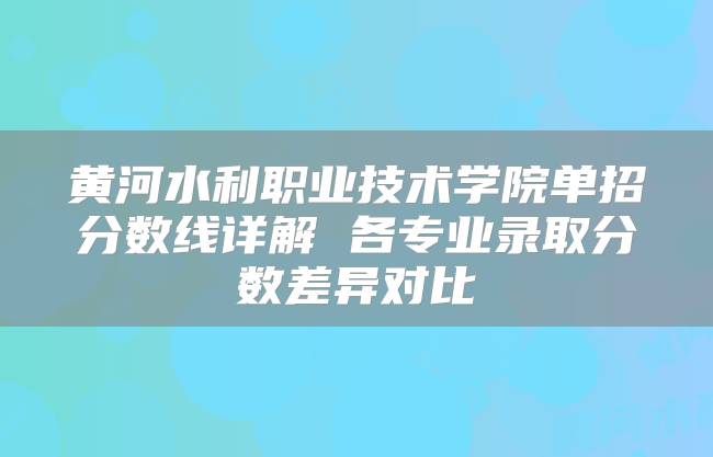 黄河水利职业技术学院单招分数线详解 各专业录取分数差异对比