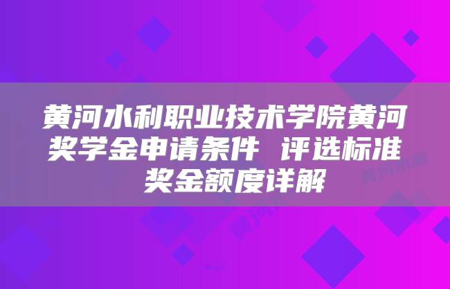 黄河水利职业技术学院黄河奖学金申请条件 评选标准 奖金额度详解