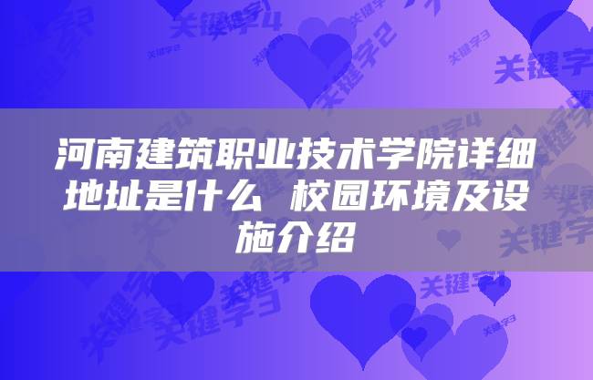 河南建筑职业技术学院详细地址是什么 校园环境及设施介绍