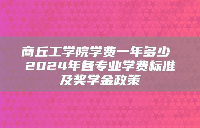 商丘工学院学费一年多少 2024年各专业学费标准及奖学金政策