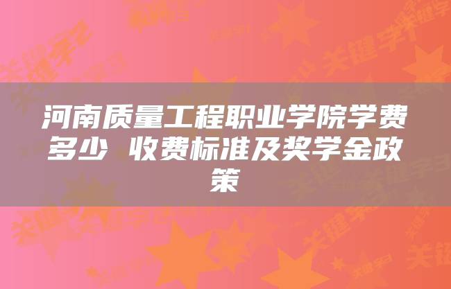 河南质量工程职业学院学费多少 收费标准及奖学金政策
