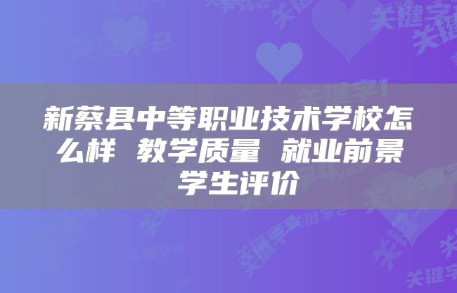 新蔡县中等职业技术学校怎么样 教学质量 就业前景 学生评价
