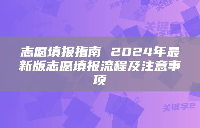 志愿填报指南 2024年最新版志愿填报流程及注意事项