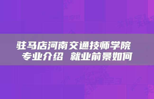 驻马店河南交通技师学院 专业介绍 就业前景如何