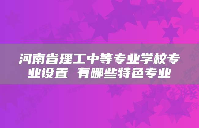 河南省理工中等专业学校专业设置 有哪些特色专业