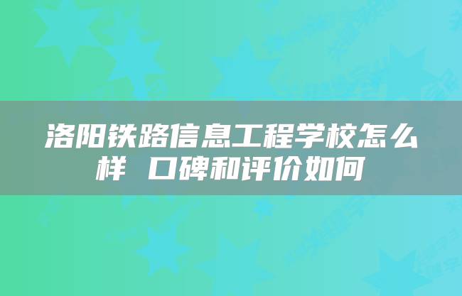 洛阳铁路信息工程学校怎么样 口碑和评价如何
