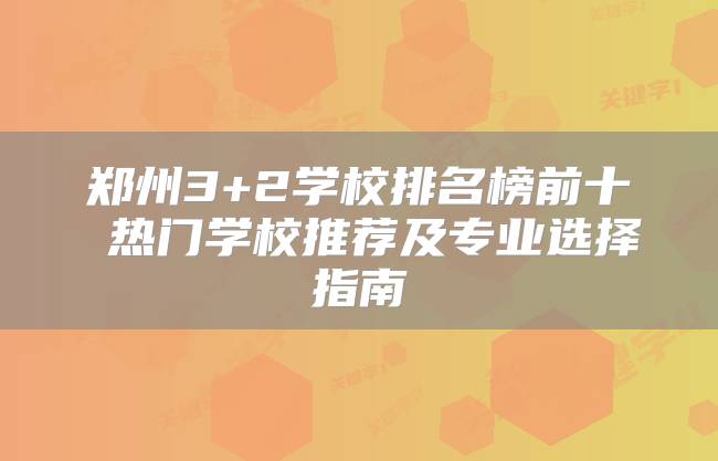 郑州3+2学校排名榜前十 热门学校推荐及专业选择指南