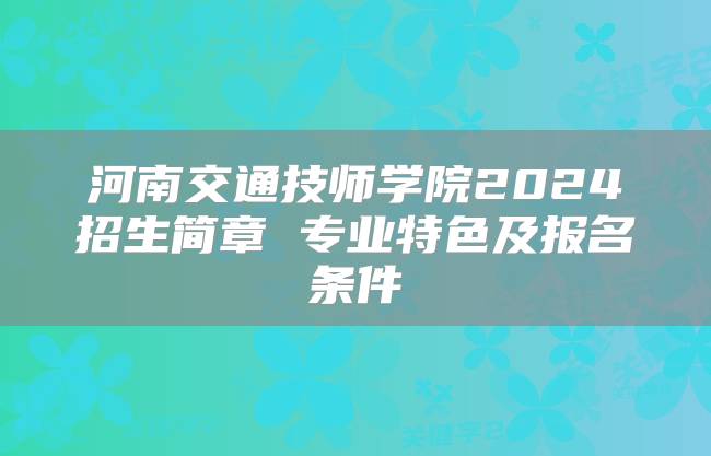 河南交通技师学院2024招生简章 专业特色及报名条件