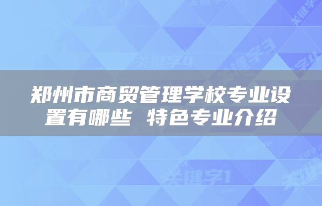 郑州市商贸管理学校专业设置有哪些 特色专业介绍