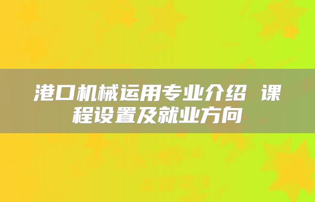 港口机械运用专业介绍 课程设置及就业方向