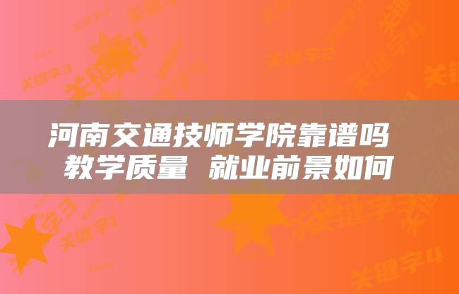 河南交通技师学院靠谱吗 教学质量 就业前景如何
