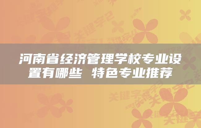 河南省经济管理学校专业设置有哪些 特色专业推荐