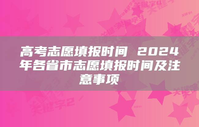 高考志愿填报时间 2024年各省市志愿填报时间及注意事项