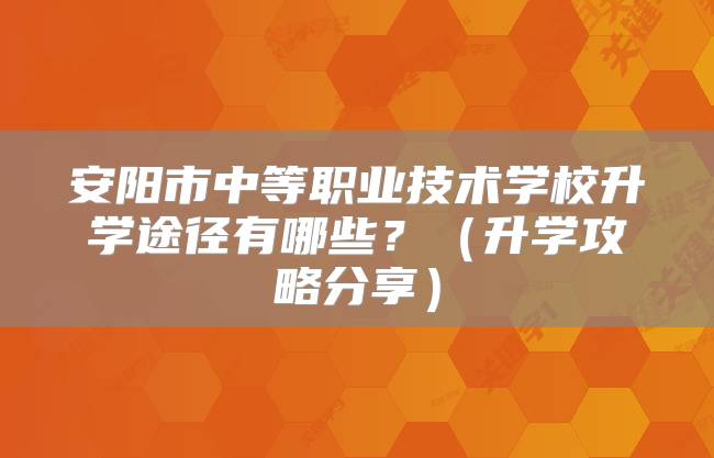 安阳市中等职业技术学校升学途径有哪些？（升学攻略分享）