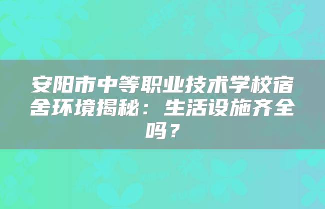 安阳市中等职业技术学校宿舍环境揭秘：生活设施齐全吗？