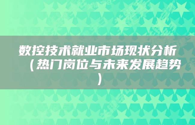 数控技术就业市场现状分析（热门岗位与未来发展趋势）